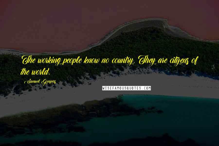 Samuel Gompers Quotes: The working people know no country. They are citizens of the world.