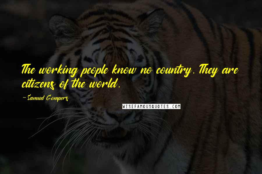 Samuel Gompers Quotes: The working people know no country. They are citizens of the world.