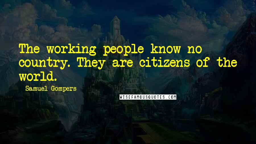 Samuel Gompers Quotes: The working people know no country. They are citizens of the world.