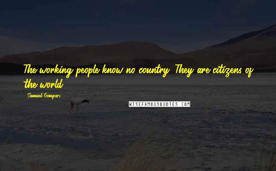 Samuel Gompers Quotes: The working people know no country. They are citizens of the world.