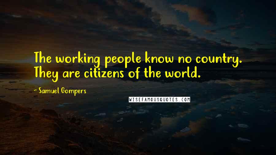 Samuel Gompers Quotes: The working people know no country. They are citizens of the world.