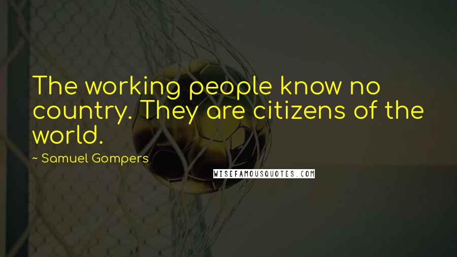 Samuel Gompers Quotes: The working people know no country. They are citizens of the world.