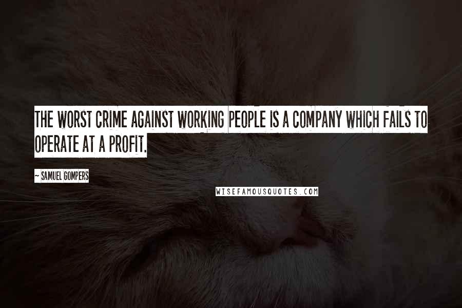 Samuel Gompers Quotes: The worst crime against working people is a company which fails to operate at a profit.