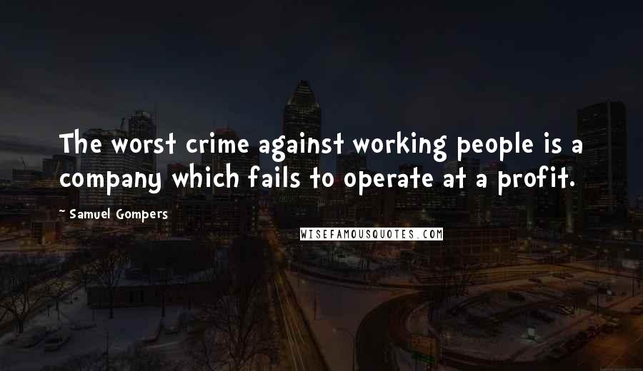 Samuel Gompers Quotes: The worst crime against working people is a company which fails to operate at a profit.