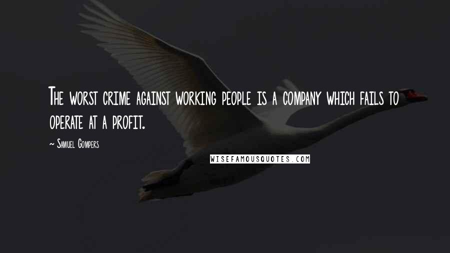 Samuel Gompers Quotes: The worst crime against working people is a company which fails to operate at a profit.