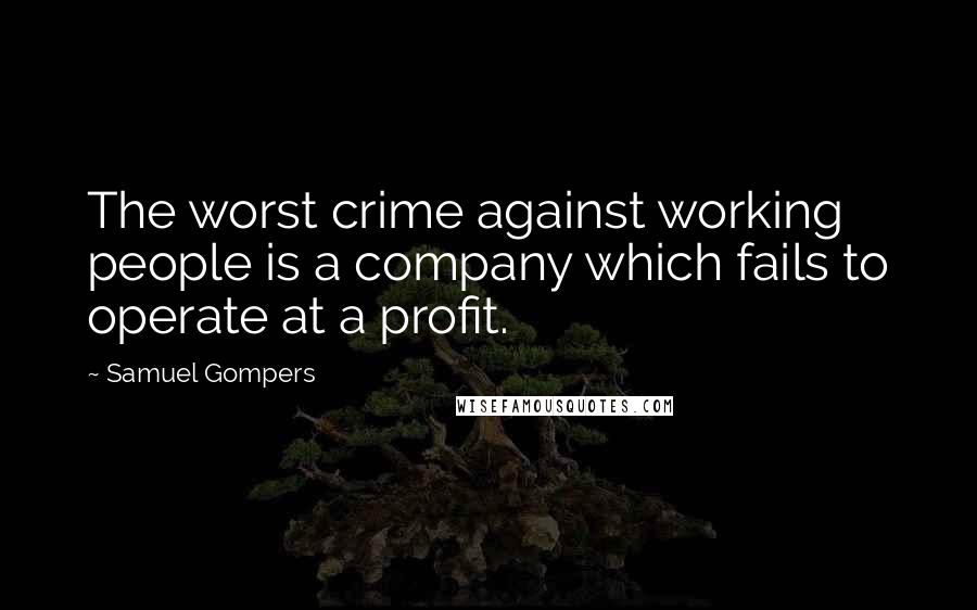 Samuel Gompers Quotes: The worst crime against working people is a company which fails to operate at a profit.