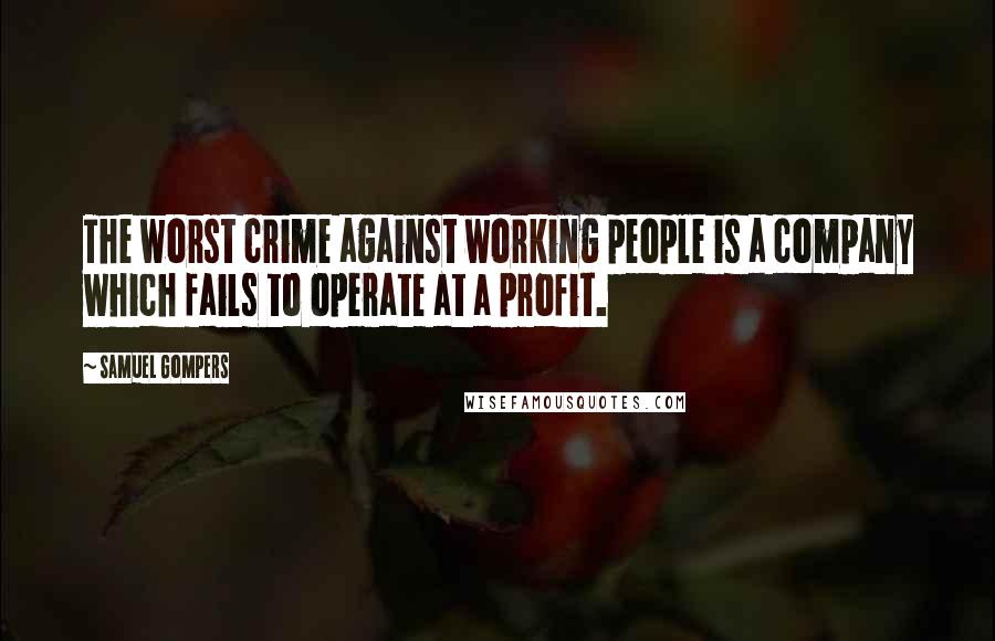 Samuel Gompers Quotes: The worst crime against working people is a company which fails to operate at a profit.