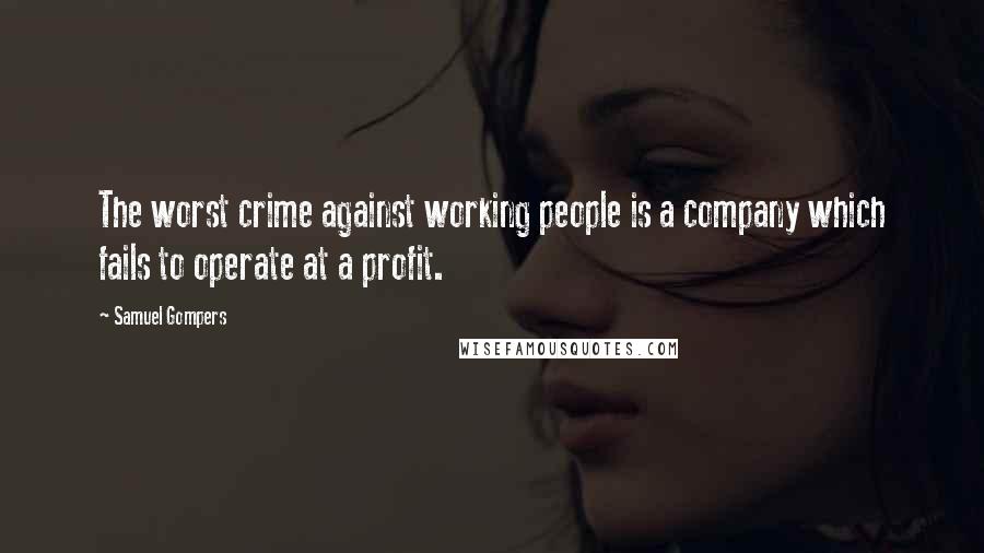 Samuel Gompers Quotes: The worst crime against working people is a company which fails to operate at a profit.