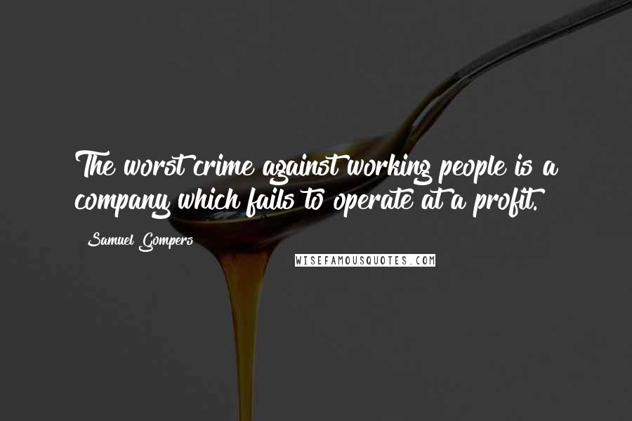 Samuel Gompers Quotes: The worst crime against working people is a company which fails to operate at a profit.