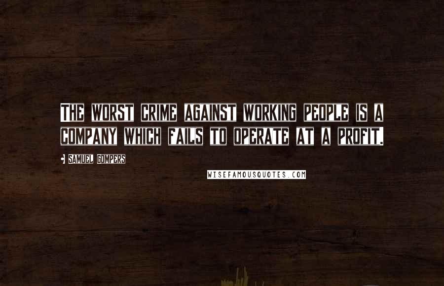 Samuel Gompers Quotes: The worst crime against working people is a company which fails to operate at a profit.