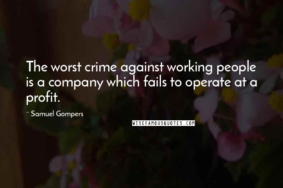 Samuel Gompers Quotes: The worst crime against working people is a company which fails to operate at a profit.