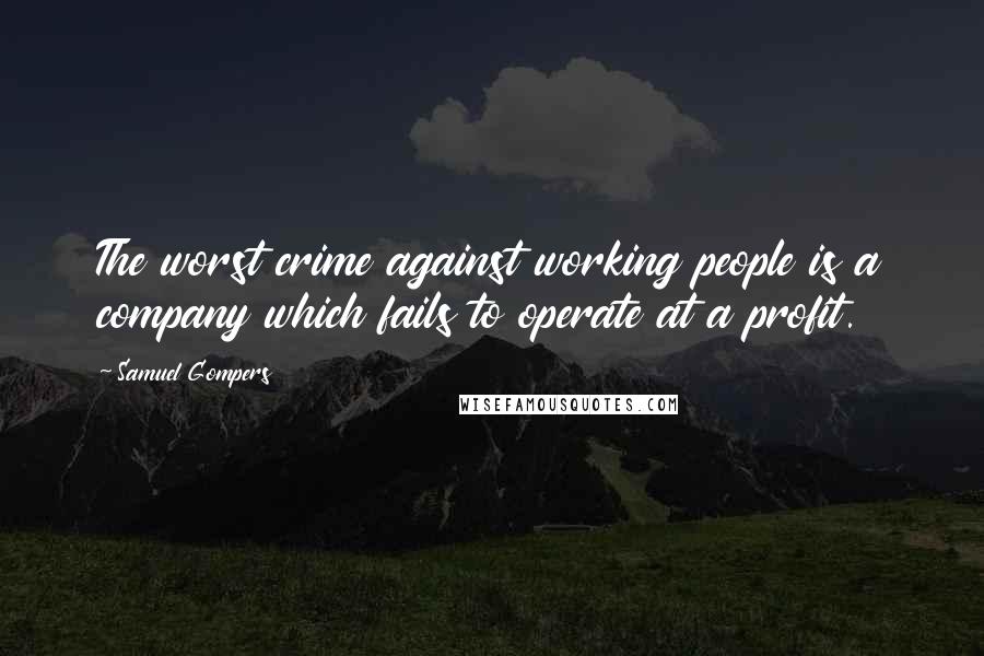 Samuel Gompers Quotes: The worst crime against working people is a company which fails to operate at a profit.