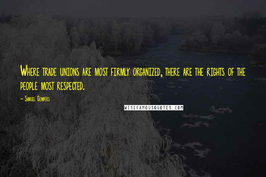 Samuel Gompers Quotes: Where trade unions are most firmly organized, there are the rights of the people most respected.