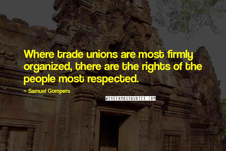 Samuel Gompers Quotes: Where trade unions are most firmly organized, there are the rights of the people most respected.