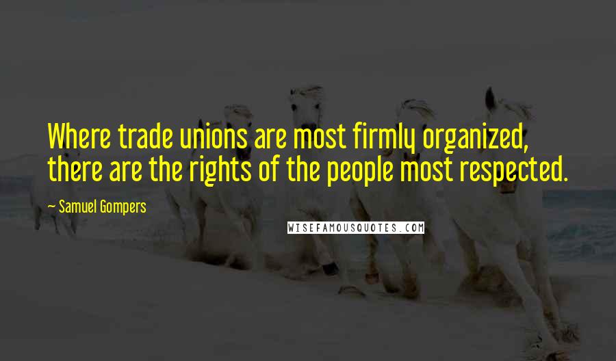 Samuel Gompers Quotes: Where trade unions are most firmly organized, there are the rights of the people most respected.