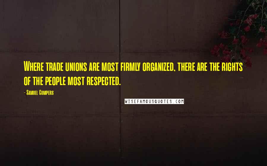 Samuel Gompers Quotes: Where trade unions are most firmly organized, there are the rights of the people most respected.