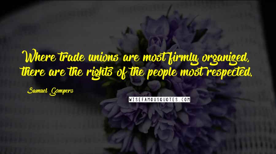 Samuel Gompers Quotes: Where trade unions are most firmly organized, there are the rights of the people most respected.
