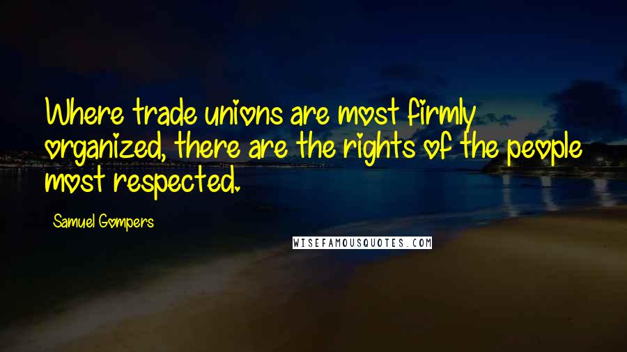 Samuel Gompers Quotes: Where trade unions are most firmly organized, there are the rights of the people most respected.