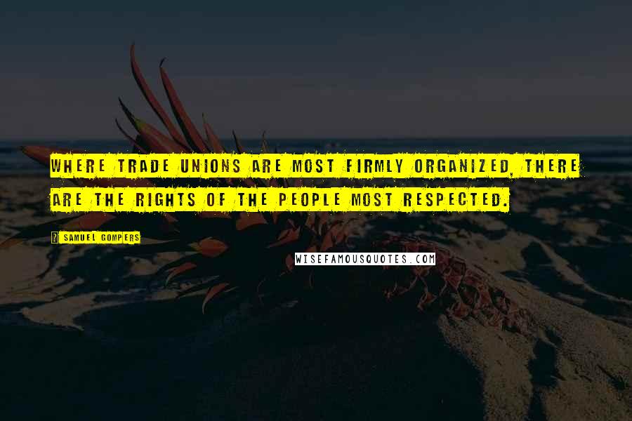 Samuel Gompers Quotes: Where trade unions are most firmly organized, there are the rights of the people most respected.