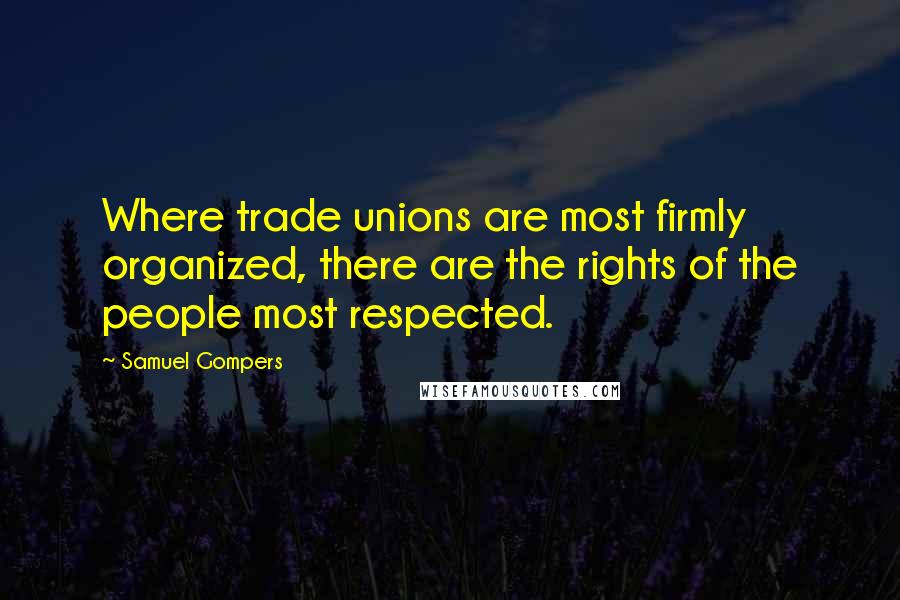 Samuel Gompers Quotes: Where trade unions are most firmly organized, there are the rights of the people most respected.