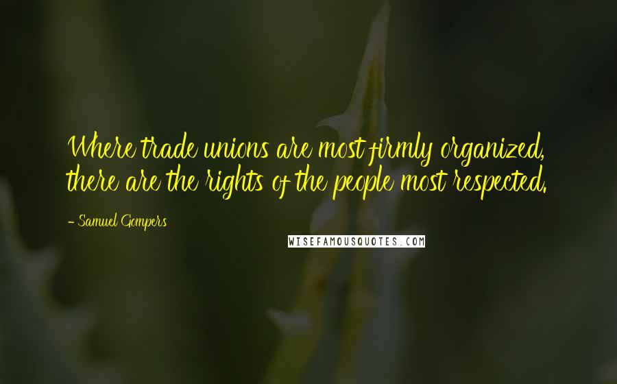 Samuel Gompers Quotes: Where trade unions are most firmly organized, there are the rights of the people most respected.