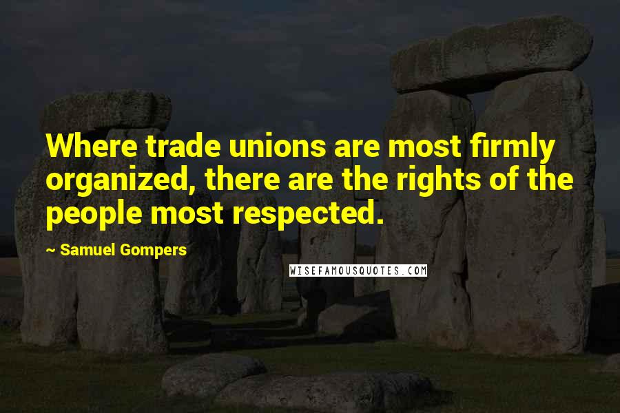 Samuel Gompers Quotes: Where trade unions are most firmly organized, there are the rights of the people most respected.