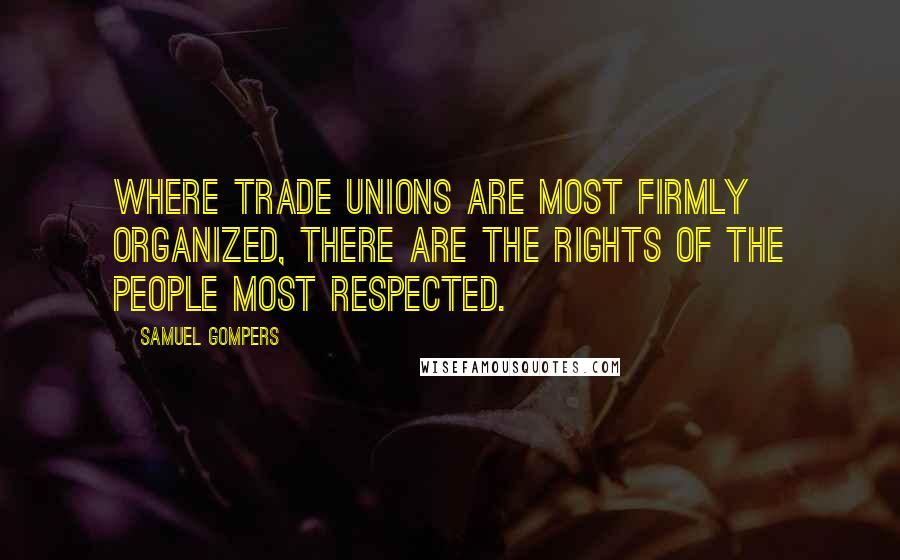 Samuel Gompers Quotes: Where trade unions are most firmly organized, there are the rights of the people most respected.