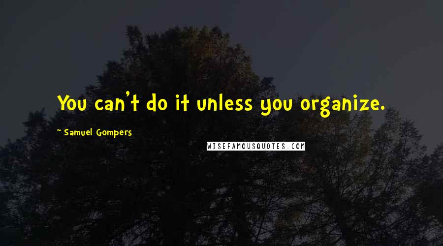 Samuel Gompers Quotes: You can't do it unless you organize.