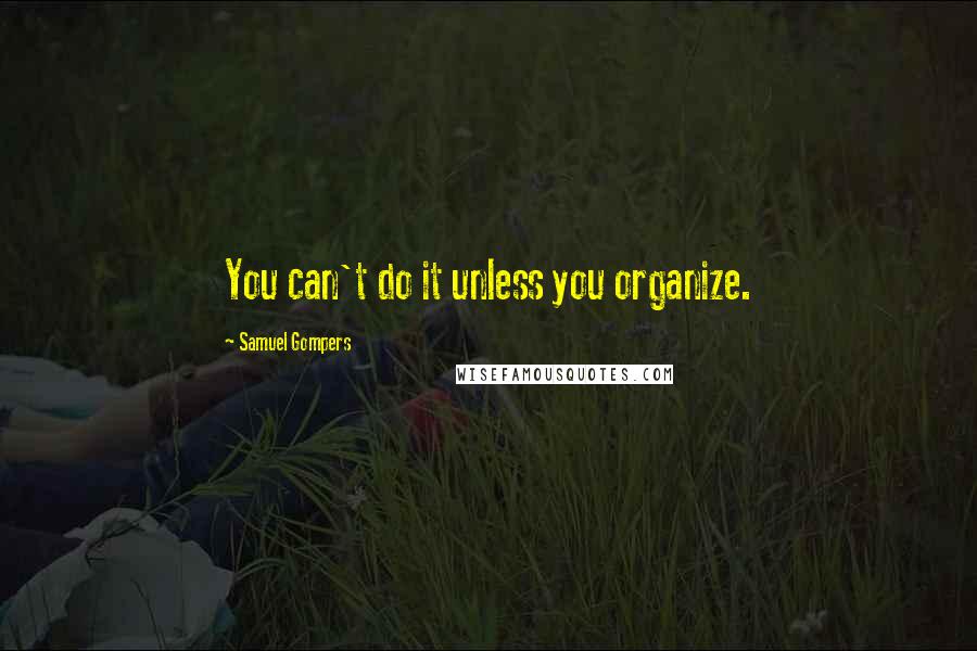 Samuel Gompers Quotes: You can't do it unless you organize.