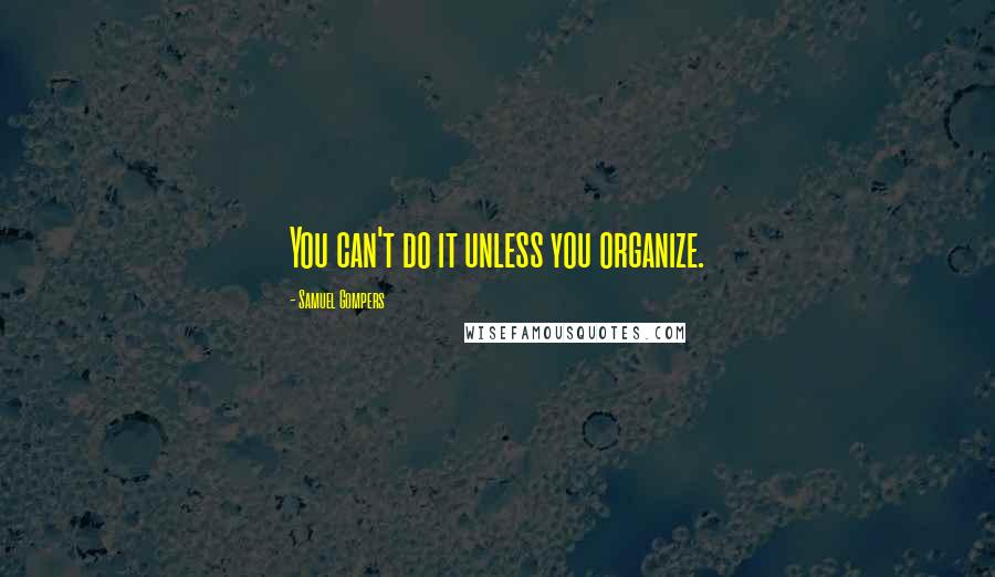 Samuel Gompers Quotes: You can't do it unless you organize.