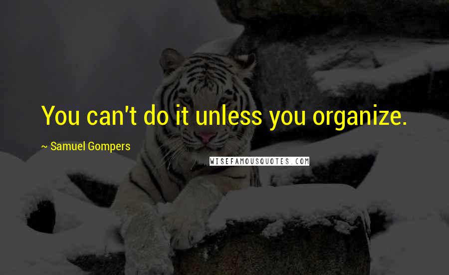 Samuel Gompers Quotes: You can't do it unless you organize.