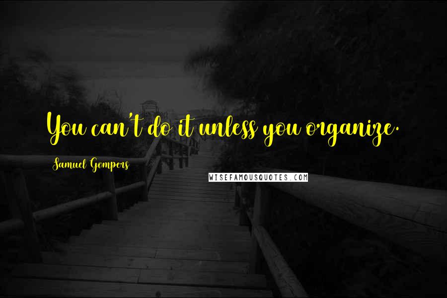 Samuel Gompers Quotes: You can't do it unless you organize.