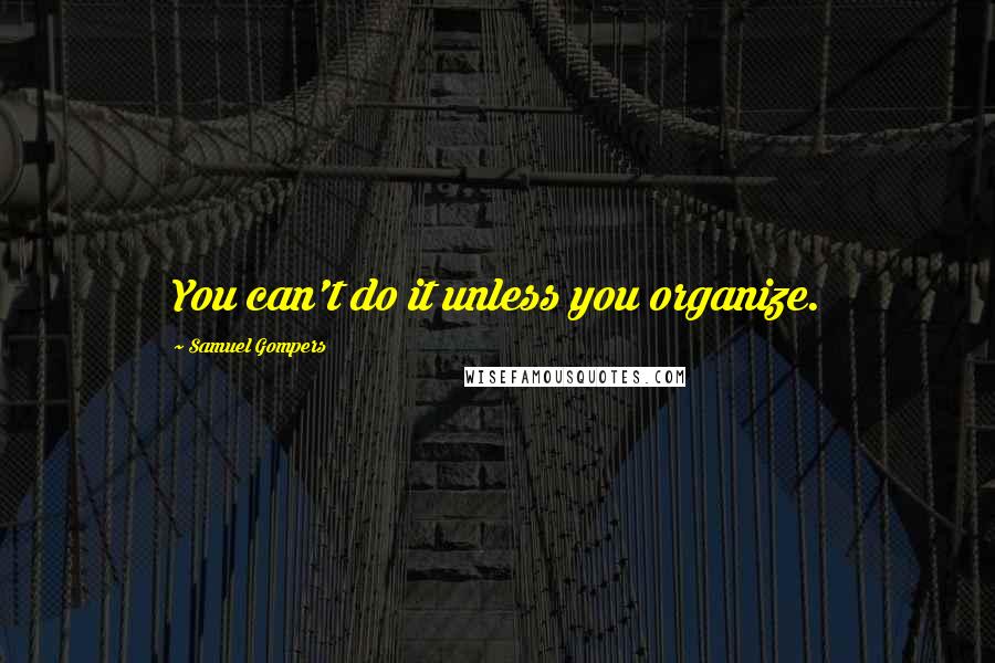 Samuel Gompers Quotes: You can't do it unless you organize.