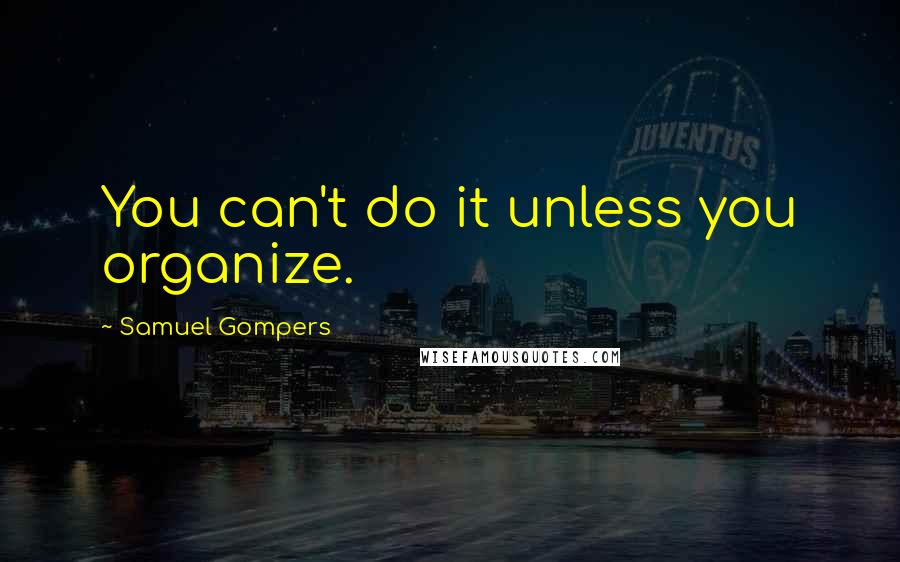 Samuel Gompers Quotes: You can't do it unless you organize.