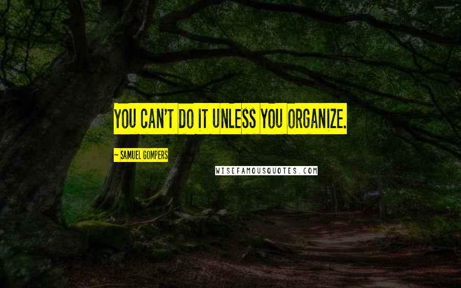 Samuel Gompers Quotes: You can't do it unless you organize.