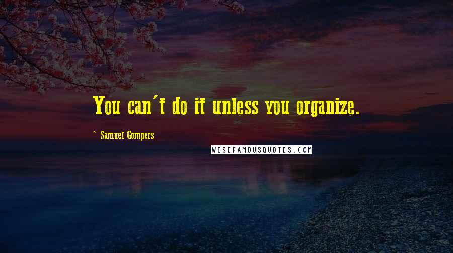 Samuel Gompers Quotes: You can't do it unless you organize.