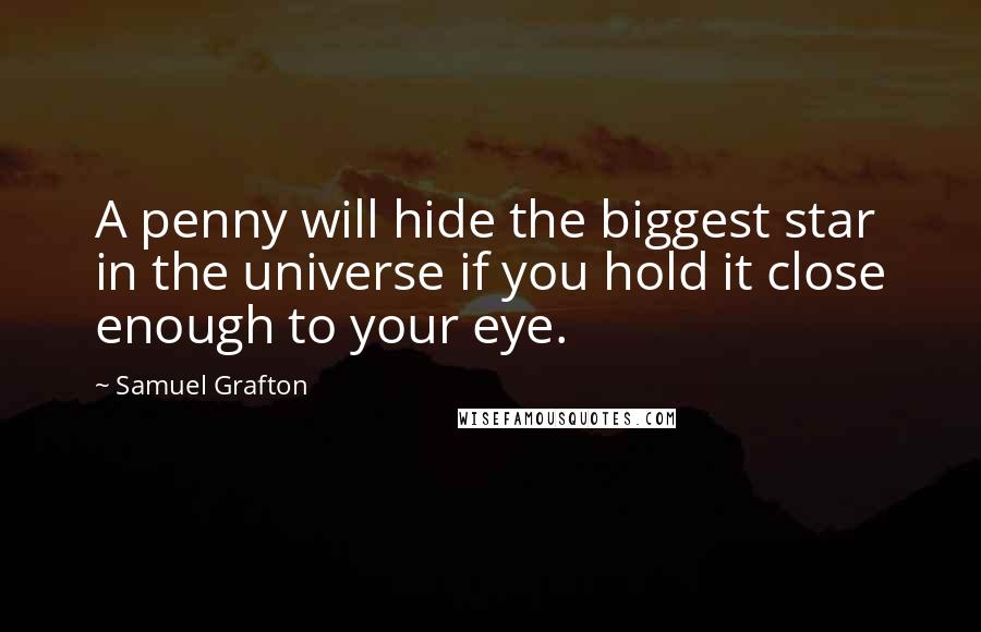 Samuel Grafton Quotes: A penny will hide the biggest star in the universe if you hold it close enough to your eye.