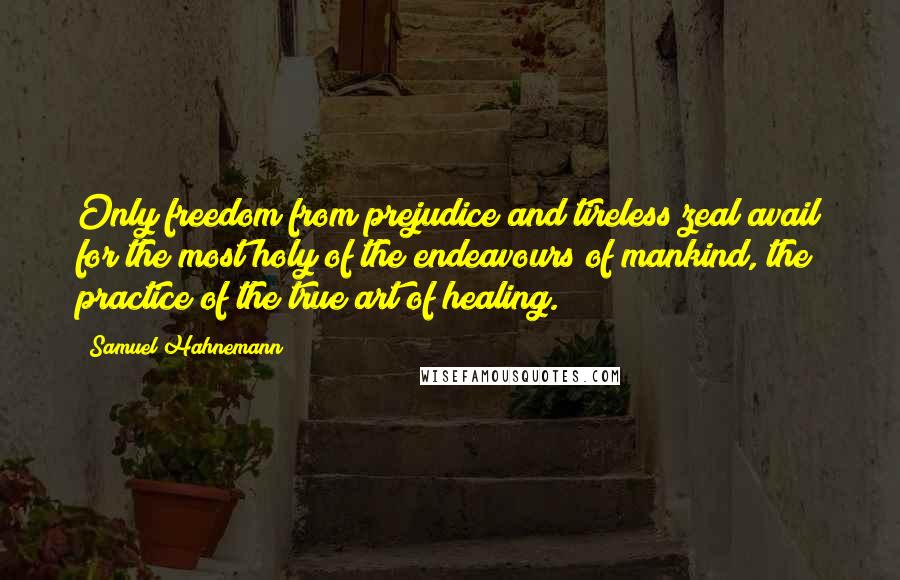 Samuel Hahnemann Quotes: Only freedom from prejudice and tireless zeal avail for the most holy of the endeavours of mankind, the practice of the true art of healing.