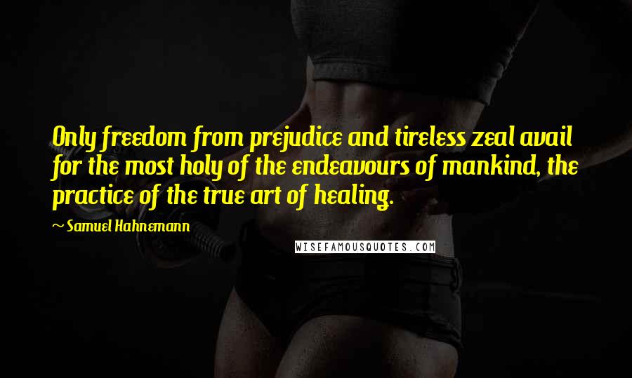 Samuel Hahnemann Quotes: Only freedom from prejudice and tireless zeal avail for the most holy of the endeavours of mankind, the practice of the true art of healing.