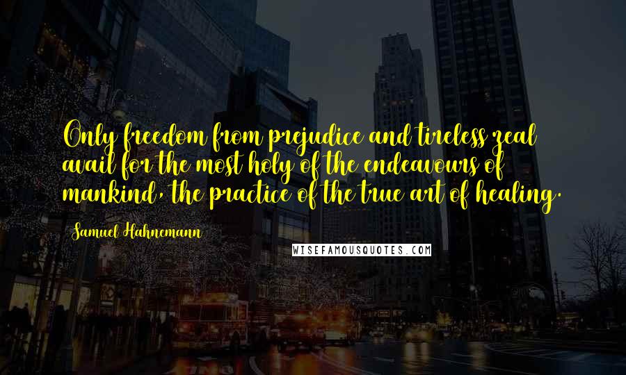 Samuel Hahnemann Quotes: Only freedom from prejudice and tireless zeal avail for the most holy of the endeavours of mankind, the practice of the true art of healing.