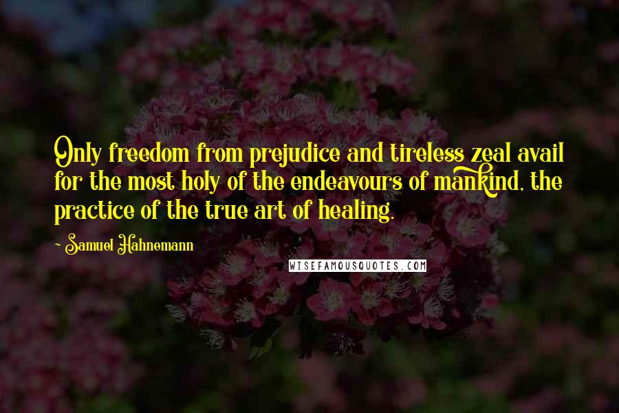 Samuel Hahnemann Quotes: Only freedom from prejudice and tireless zeal avail for the most holy of the endeavours of mankind, the practice of the true art of healing.