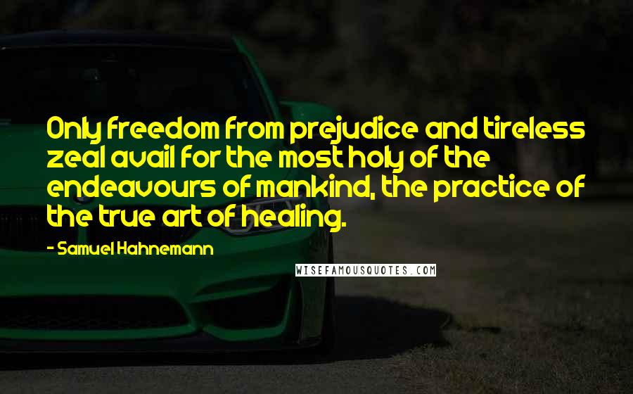 Samuel Hahnemann Quotes: Only freedom from prejudice and tireless zeal avail for the most holy of the endeavours of mankind, the practice of the true art of healing.