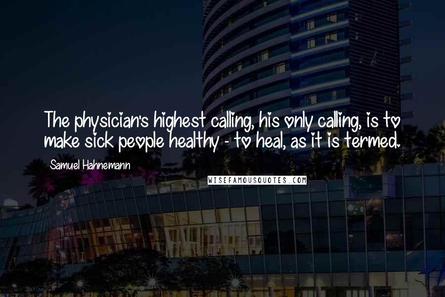 Samuel Hahnemann Quotes: The physician's highest calling, his only calling, is to make sick people healthy - to heal, as it is termed.