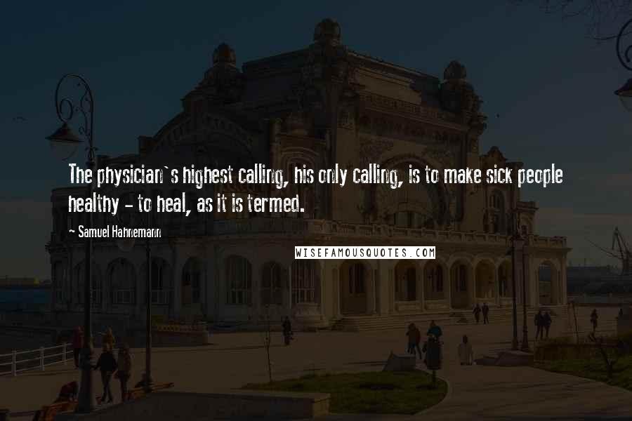 Samuel Hahnemann Quotes: The physician's highest calling, his only calling, is to make sick people healthy - to heal, as it is termed.