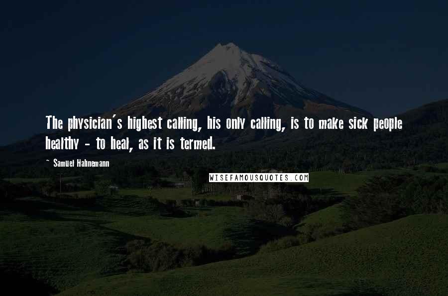 Samuel Hahnemann Quotes: The physician's highest calling, his only calling, is to make sick people healthy - to heal, as it is termed.