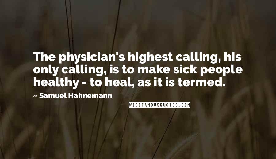 Samuel Hahnemann Quotes: The physician's highest calling, his only calling, is to make sick people healthy - to heal, as it is termed.