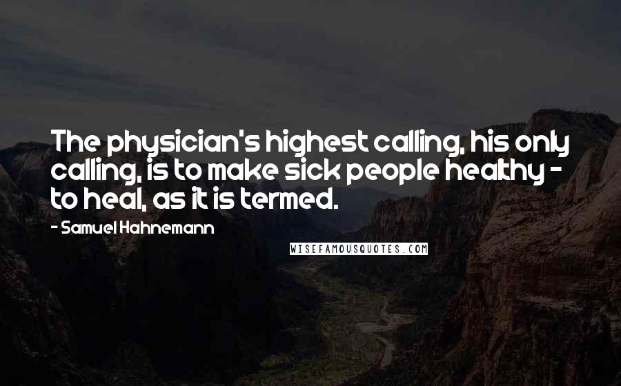 Samuel Hahnemann Quotes: The physician's highest calling, his only calling, is to make sick people healthy - to heal, as it is termed.