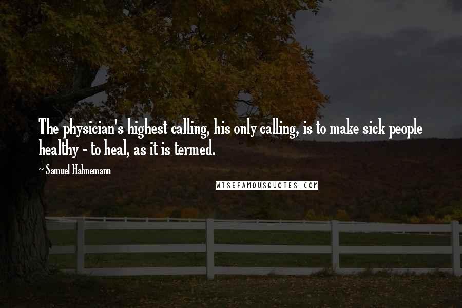 Samuel Hahnemann Quotes: The physician's highest calling, his only calling, is to make sick people healthy - to heal, as it is termed.