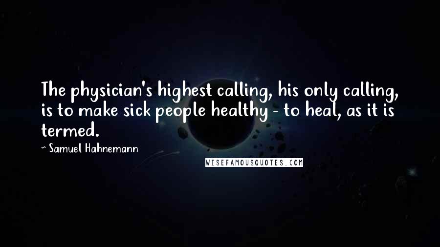 Samuel Hahnemann Quotes: The physician's highest calling, his only calling, is to make sick people healthy - to heal, as it is termed.