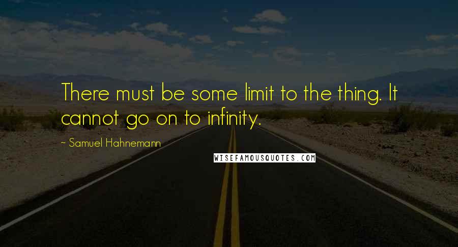 Samuel Hahnemann Quotes: There must be some limit to the thing. It cannot go on to infinity.